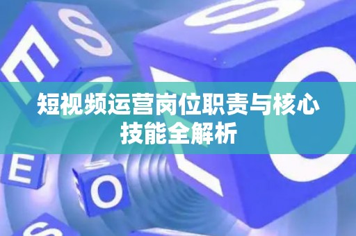 短视频运营岗位职责与核心技能全解析