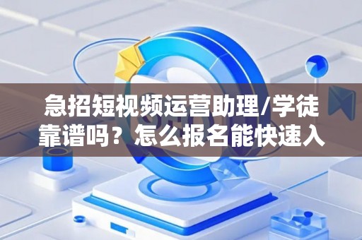 急招短视频运营助理/学徒靠谱吗？怎么报名能快速入职？