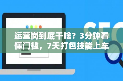 运营岗到底干啥？3分钟看懂门槛，7天打包技能上车！